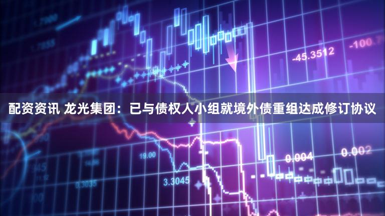 配资资讯 龙光集团：已与债权人小组就境外债重组达成修订协议