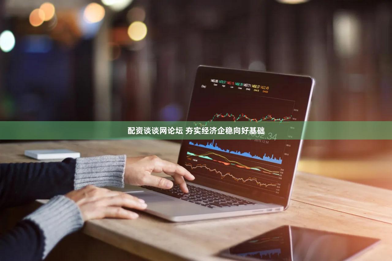 配资谈谈网论坛 夯实经济企稳向好基础