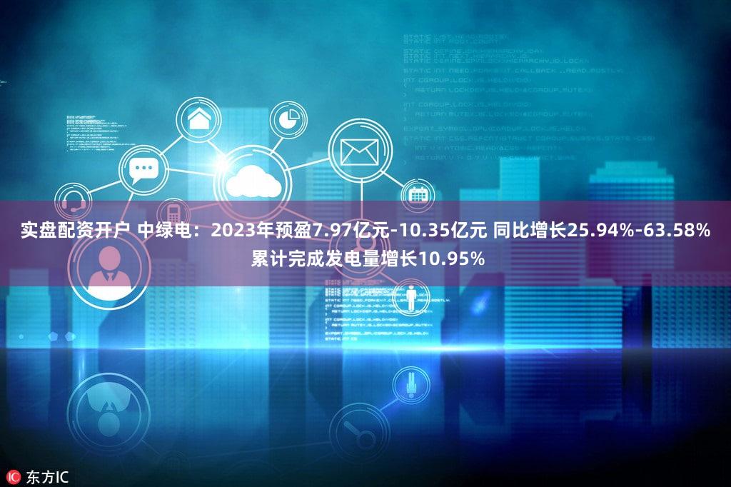 实盘配资开户 中绿电：2023年预盈7.97亿元-10.35亿元 同比增长25.94%-63.58% 累计完成发电量增长10.95%