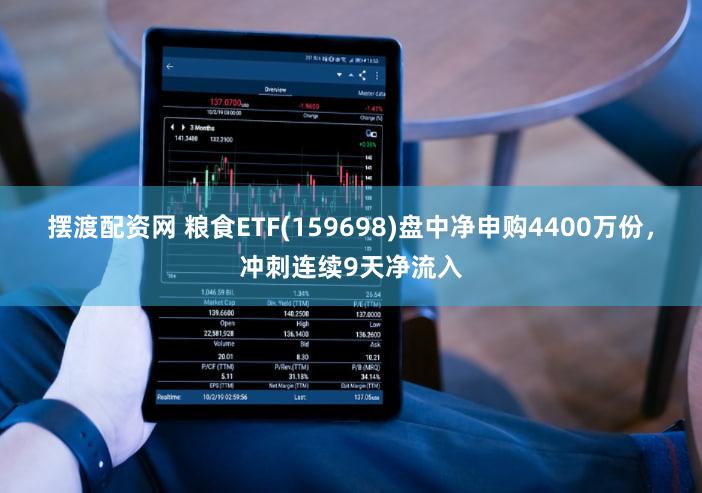 摆渡配资网 粮食ETF(159698)盘中净申购4400万份，冲刺连续9天净流入