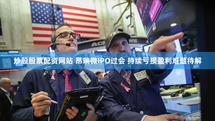 炒股股票配资网站 昂瑞微IPO过会 持续亏损盈利难题待解
