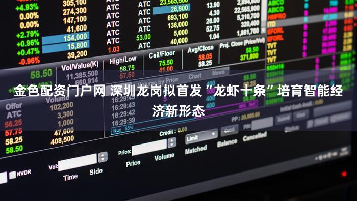 金色配资门户网 深圳龙岗拟首发“龙虾十条”培育智能经济新形态