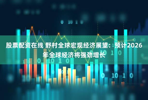 股票配资在线 野村全球宏观经济展望：预计2026年全球经济将强劲增长