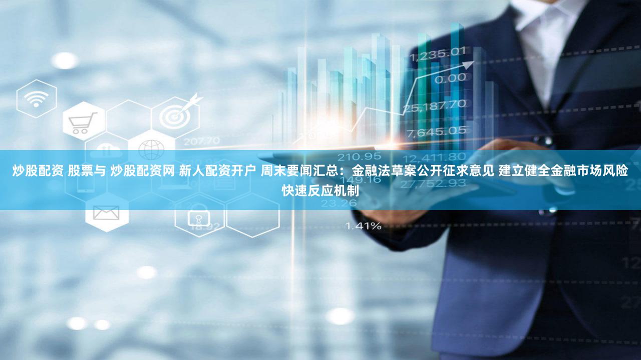 炒股配资 股票与 炒股配资网 新人配资开户 周末要闻汇总:金融法草案公开征求意见 建立健全金融市场风险快速反应机制