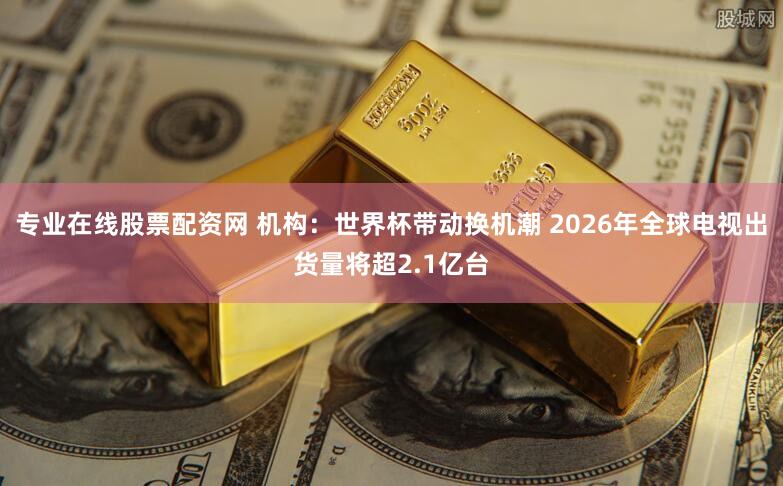 专业在线股票配资网 机构：世界杯带动换机潮 2026年全球电视出货量将超2.1亿台