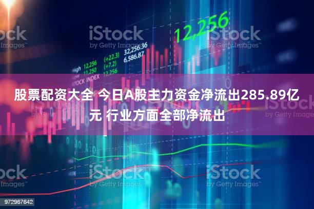 股票配资大全 今日A股主力资金净流出285.89亿元 行业方面全部净流出