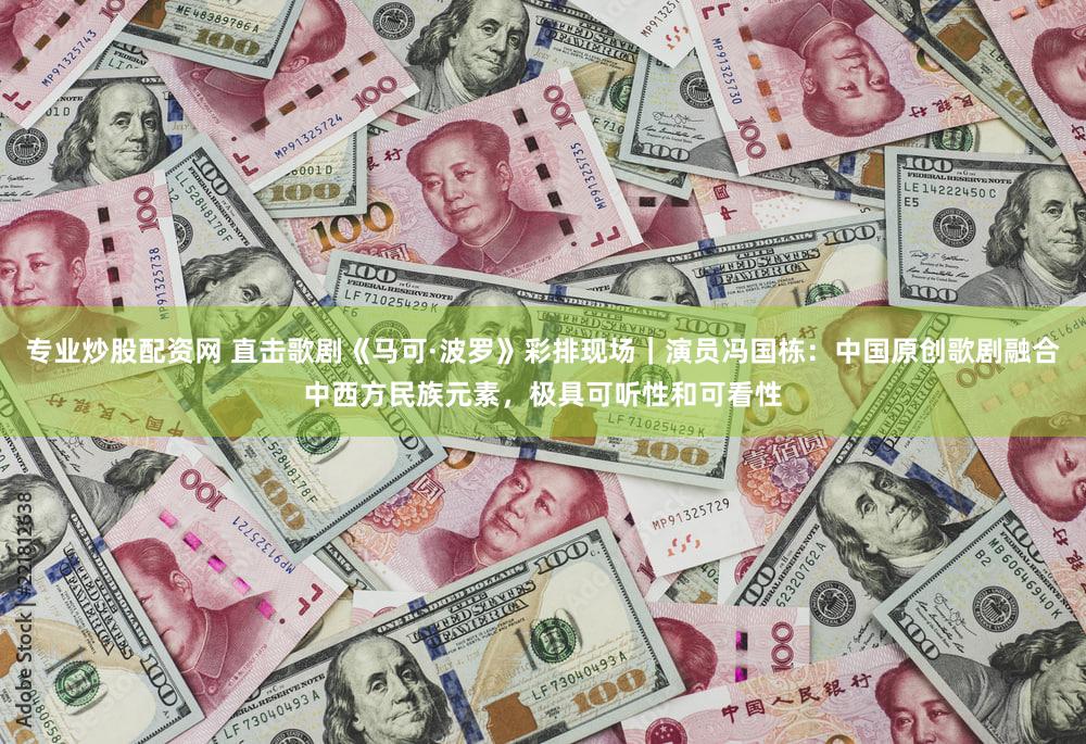 专业炒股配资网 直击歌剧《马可·波罗》彩排现场｜演员冯国栋：中国原创歌剧融合中西方民族元素，极具可听性和可看性