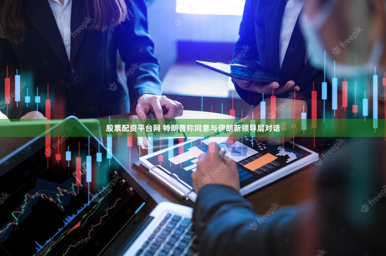 股票配资平台网 特朗普称同意与伊朗新领导层对话