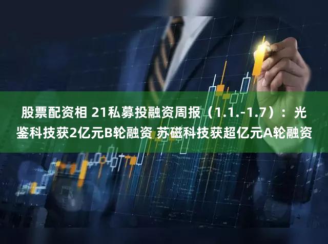 股票配资相 21私募投融资周报（1.1.-1.7）：光鉴科技获2亿元B轮融资 苏磁科技获超亿元A轮融资