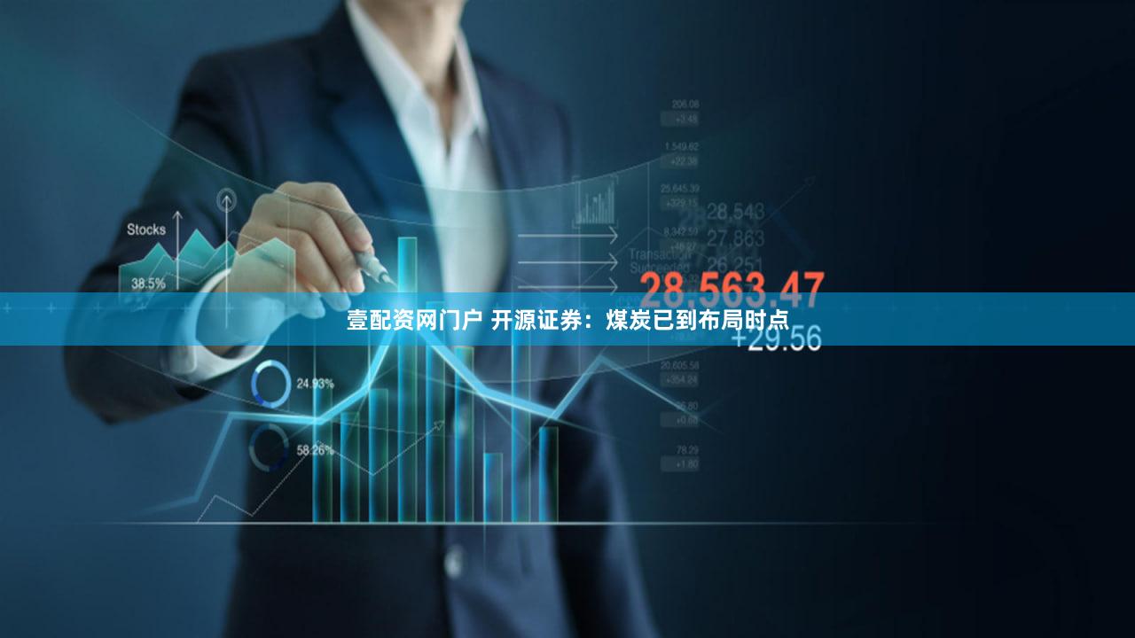 壹配资网门户 开源证券：煤炭已到布局时点