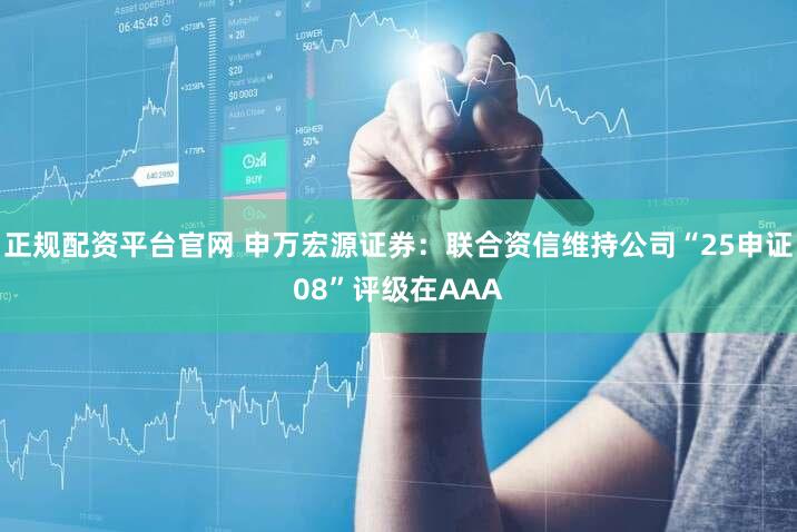 正规配资平台官网 申万宏源证券：联合资信维持公司“25申证08”评级在AAA