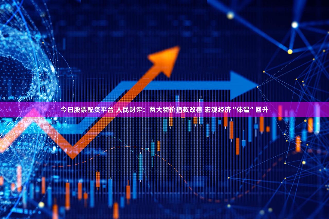 今日股票配资平台 人民财评：两大物价指数改善 宏观经济“体温”回升