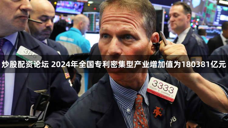 炒股配资论坛 2024年全国专利密集型产业增加值为180381亿元