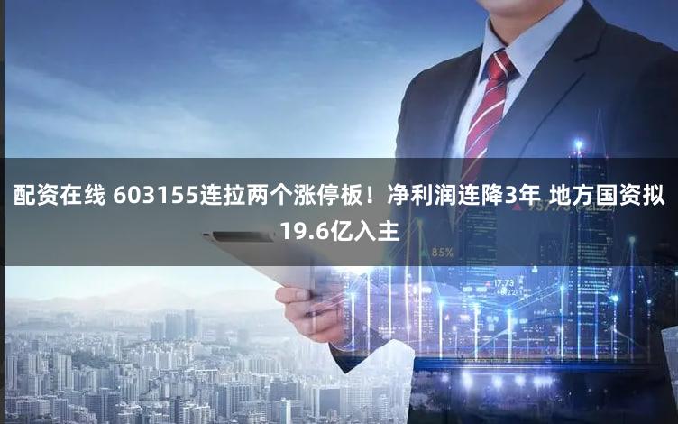 配资在线 603155连拉两个涨停板！净利润连降3年 地方国资拟19.6亿入主