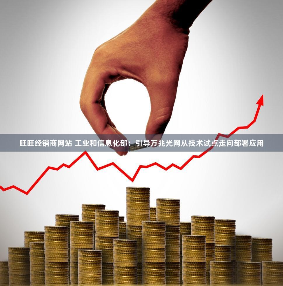 旺旺经销商网站 工业和信息化部：引导万兆光网从技术试点走向部署应用