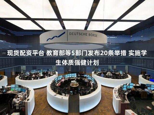 现货配资平台 教育部等5部门发布20条举措 实施学生体质强健计划