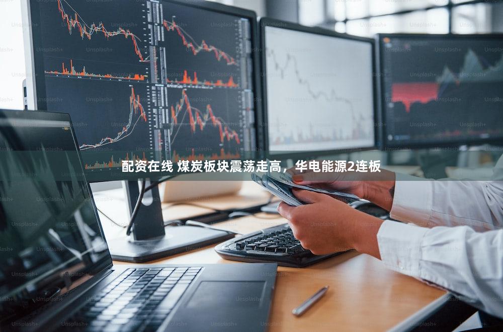 配资在线 煤炭板块震荡走高，华电能源2连板
