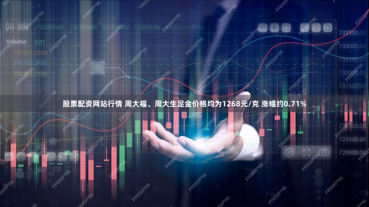 股票配资网站行情 周大福、周大生足金价格均为1268元/克 涨幅约0.71%