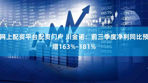 网上配资平台配资门户 川金诺：前三季度净利同比预增163%-181%