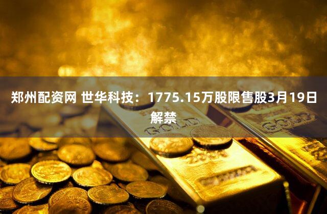 郑州配资网 世华科技：1775.15万股限售股3月19日解禁