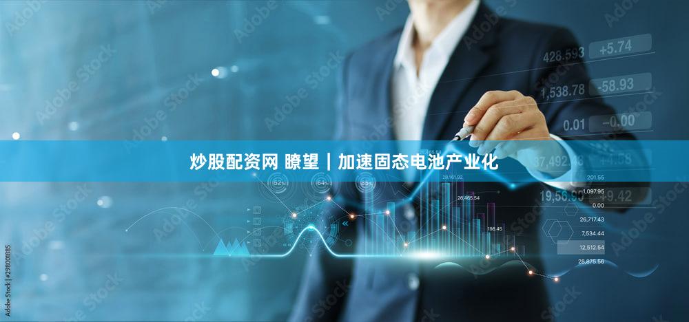 炒股配资网 瞭望｜加速固态电池产业化