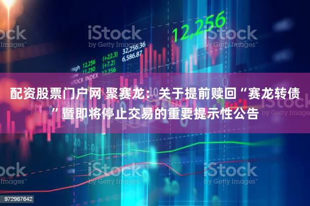 配资股票门户网 聚赛龙：关于提前赎回“赛龙转债”暨即将停止交易的重要提示性公告