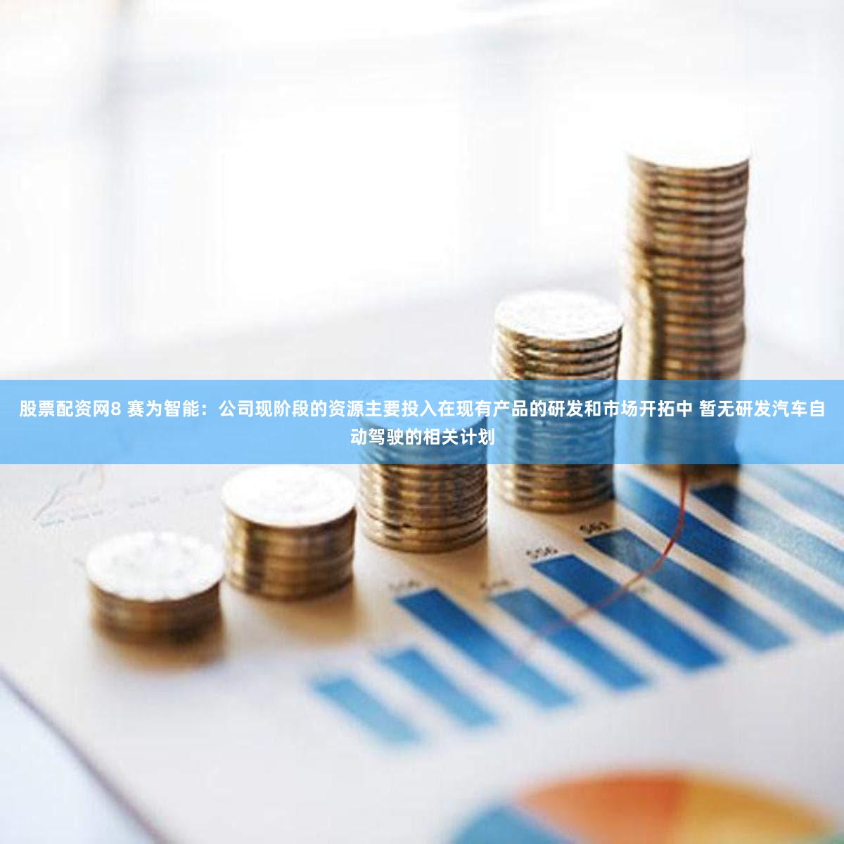 股票配资网8 赛为智能：公司现阶段的资源主要投入在现有产品的研发和市场开拓中 暂无研发汽车自动驾驶的相关计划