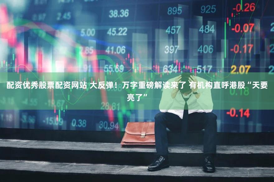 配资优秀股票配资网站 大反弹!万字重磅解读来了 有机构直呼港股“天要亮了”