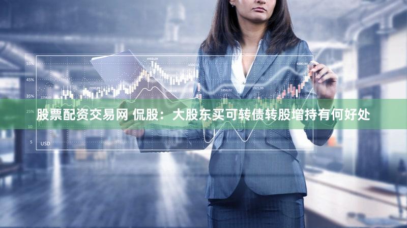 股票配资交易网 侃股：大股东买可转债转股增持有何好处