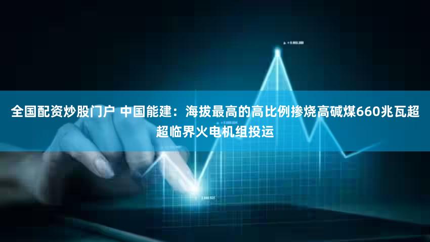 全国配资炒股门户 中国能建:海拔最高的高比例掺烧高碱煤660兆瓦超超临界火电机组投运