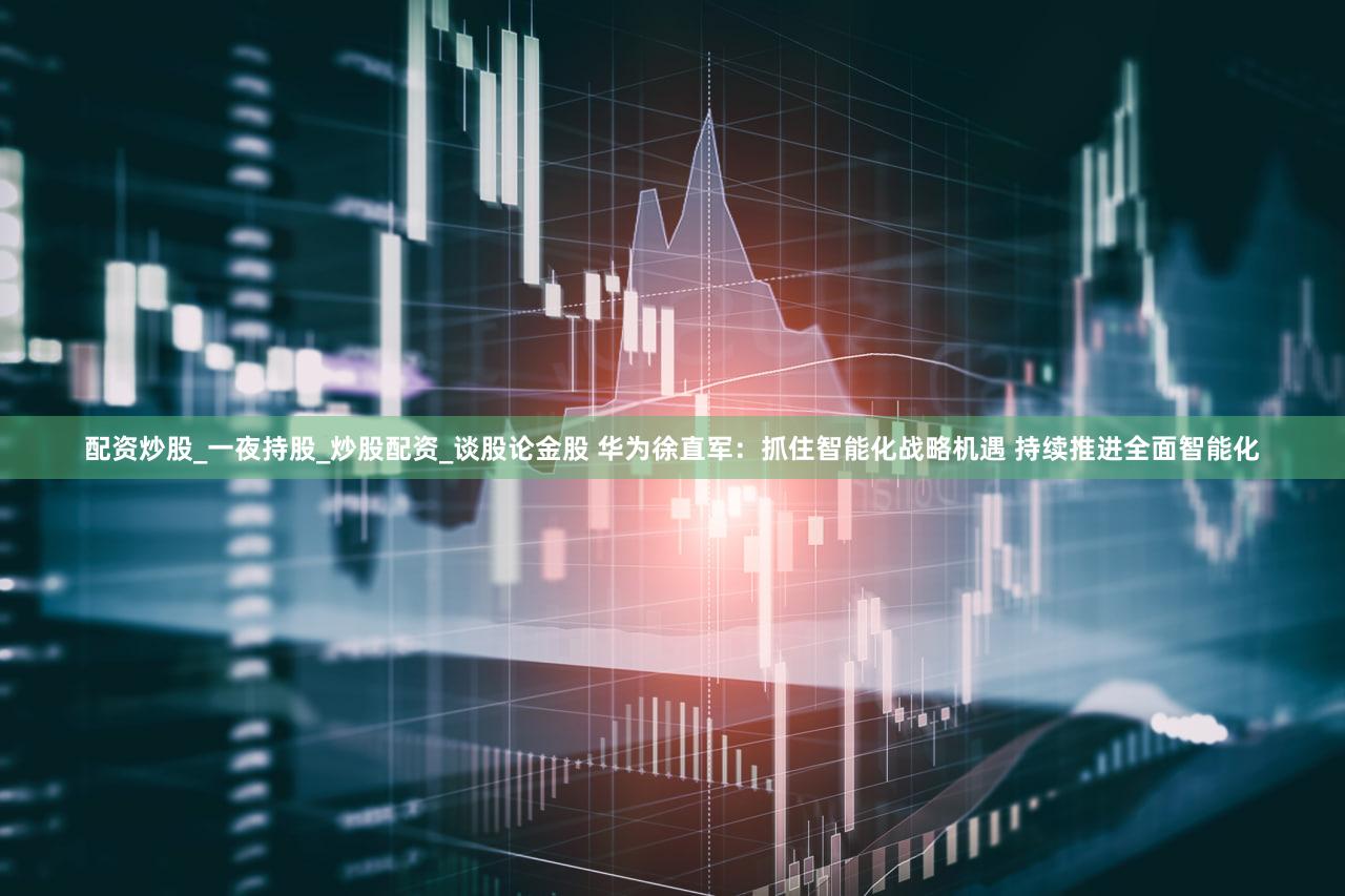 配资炒股_一夜持股_炒股配资_谈股论金股 华为徐直军：抓住智能化战略机遇 持续推进全面智能化