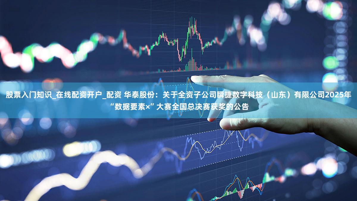 股票入门知识_在线配资开户_配资 华泰股份：关于全资子公司瞬捷数字科技（山东）有限公司2025年“数据要素×”大赛全国总决赛获奖的公告