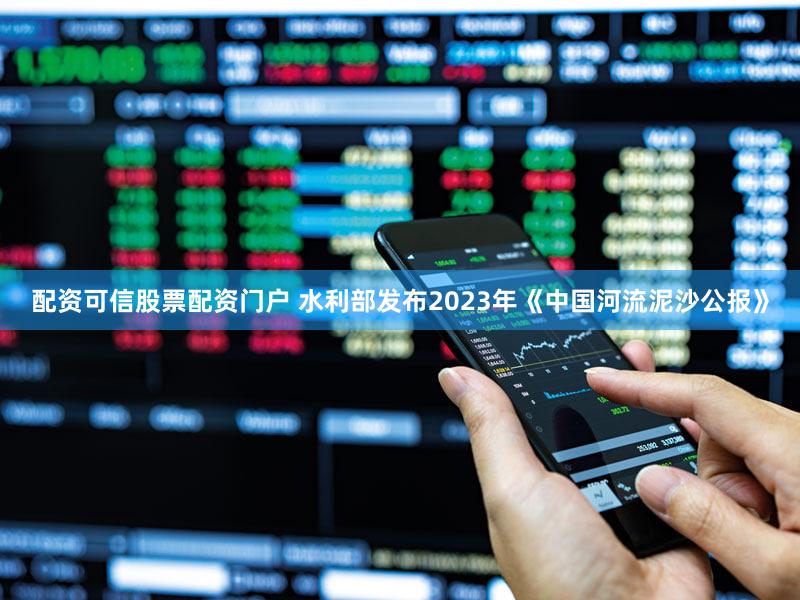 配资可信股票配资门户 水利部发布2023年《中国河流泥沙公报》