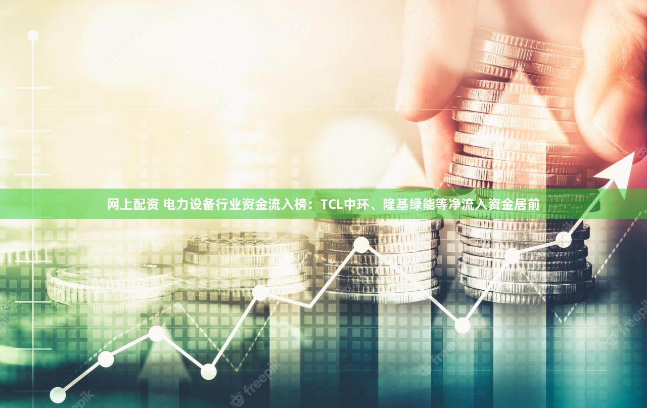 网上配资 电力设备行业资金流入榜:TCL中环、隆基绿能等净流入资金居前