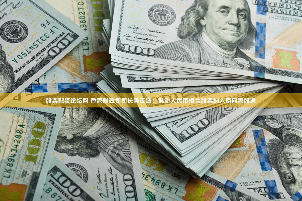 股票配资论坛网 香港财政司司长陈茂波：推动人民币柜台股票纳入南向港股通