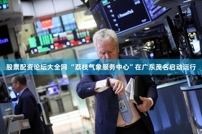 股票配资论坛大全网 “荔枝气象服务中心”在广东茂名启动运行