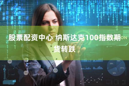 股票配资中心 纳斯达克100指数期货转跌