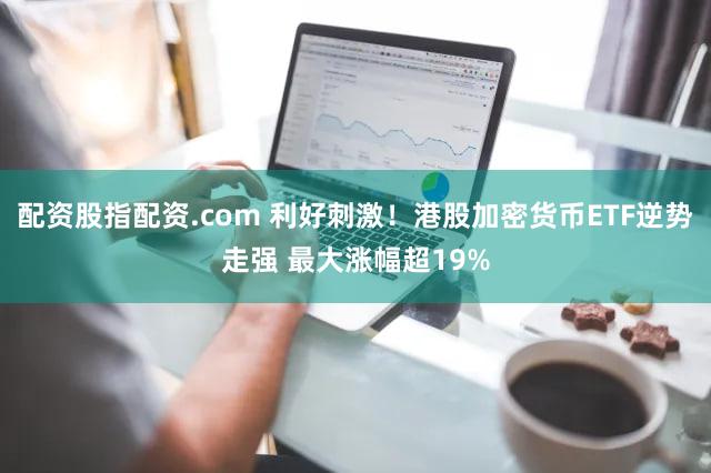 配资股指配资.com 利好刺激！港股加密货币ETF逆势走强 最大涨幅超19%