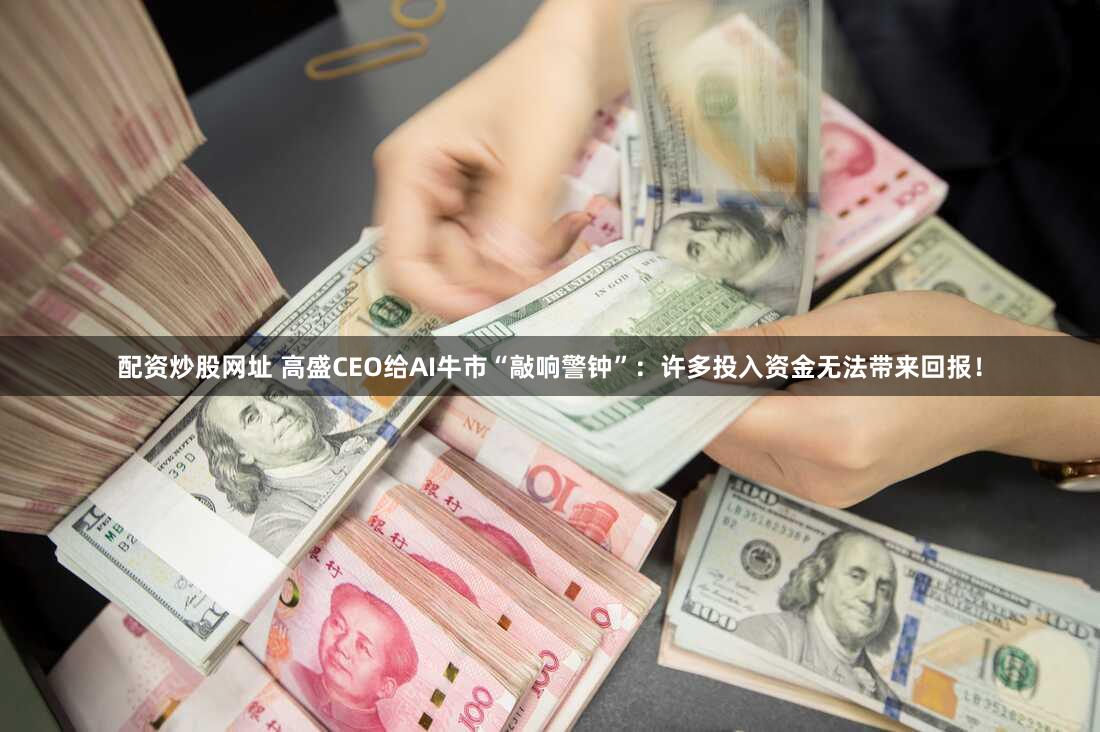 配资炒股网址 高盛CEO给AI牛市“敲响警钟”：许多投入资金无法带来回报！