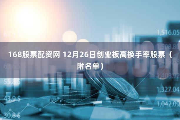 168股票配资网 12月26日创业板高换手率股票（附名单）