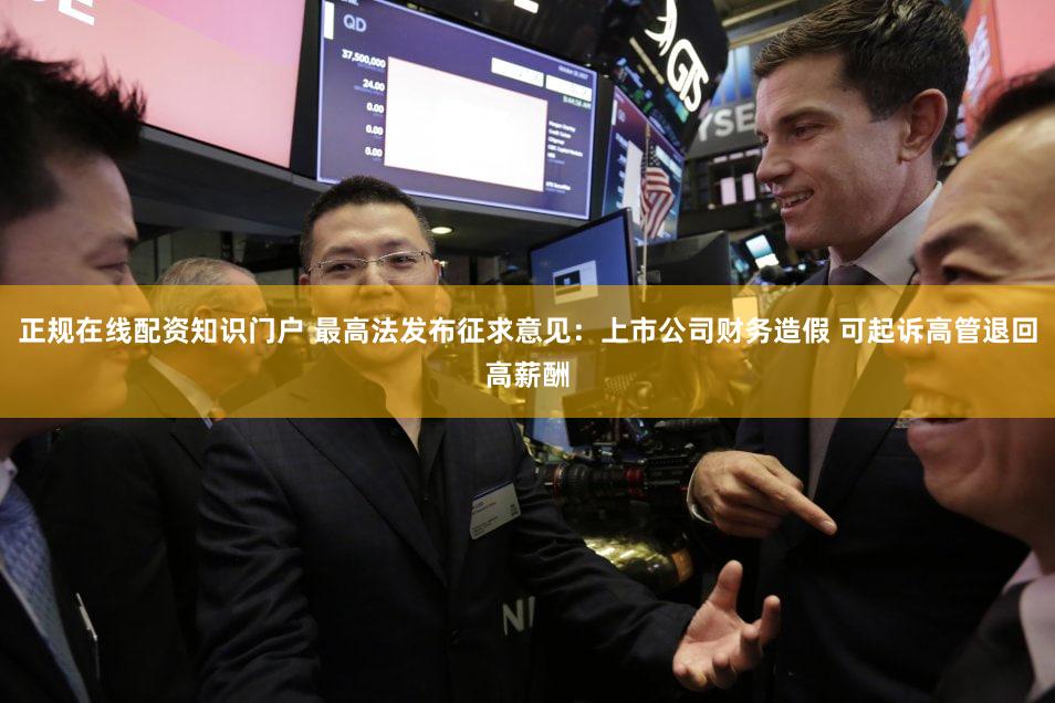 正规在线配资知识门户 最高法发布征求意见：上市公司财务造假 可起诉高管退回高薪酬
