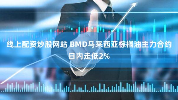 线上配资炒股网站 BMD马来西亚棕榈油主力合约日内走低2%