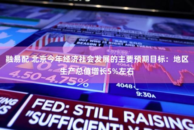 融易配 北京今年经济社会发展的主要预期目标：地区生产总值增长5%左右