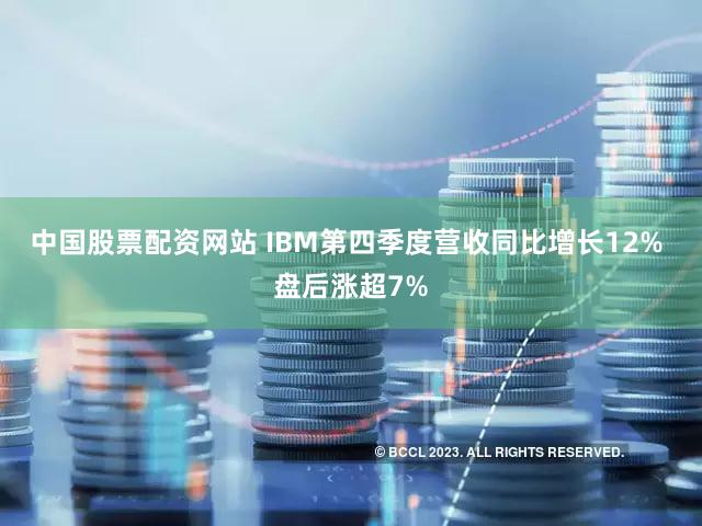 中国股票配资网站 IBM第四季度营收同比增长12% 盘后涨超7%