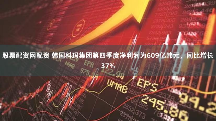 股票配资网配资 韩国科玛集团第四季度净利润为609亿韩元，同比增长37%