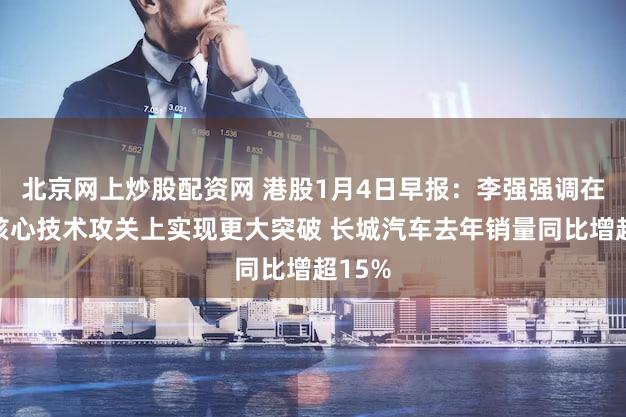北京网上炒股配资网 港股1月4日早报：李强强调在关键核心技术攻关上实现更大突破 长城汽车去年销量同比增超15%