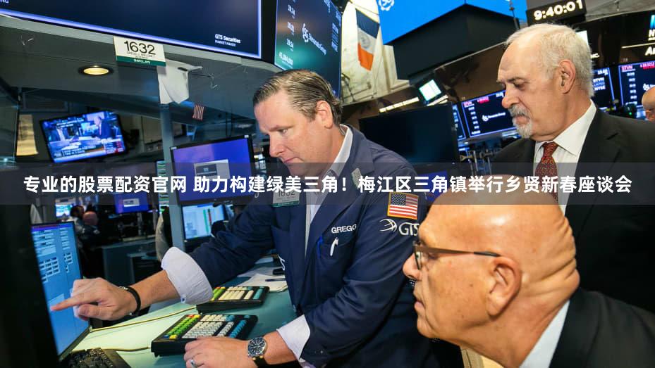 专业的股票配资官网 助力构建绿美三角!梅江区三角镇举行乡贤新春座谈会