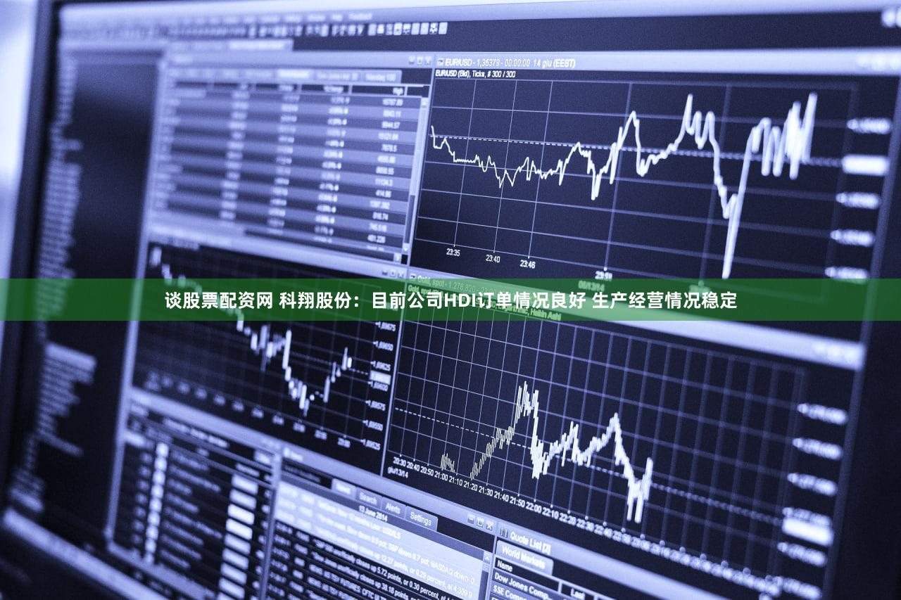 谈股票配资网 科翔股份：目前公司HDI订单情况良好 生产经营情况稳定