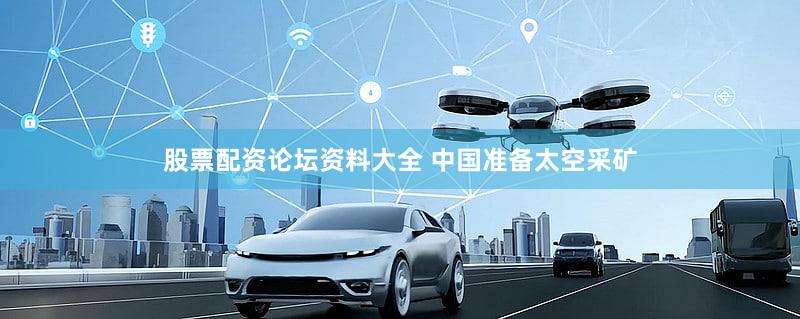 股票配资论坛资料大全 中国准备太空采矿