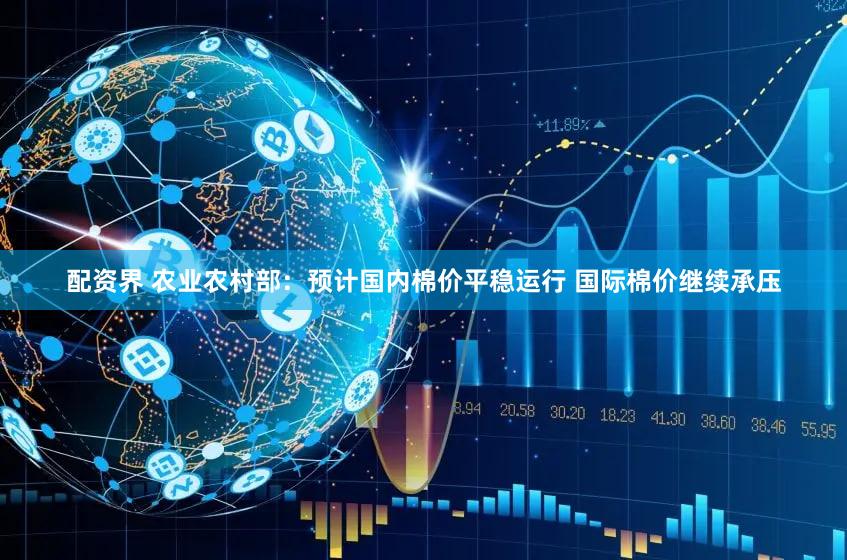 配资界 农业农村部：预计国内棉价平稳运行 国际棉价继续承压
